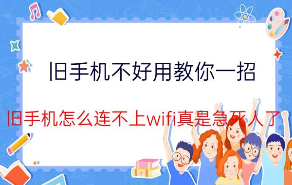 旧手机不好用教你一招 旧手机怎么连不上wifi真是急死人了？